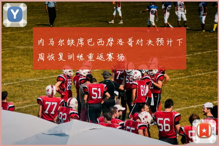 内马尔缺席巴西摩洛哥对决预计下周恢复训练重返赛场