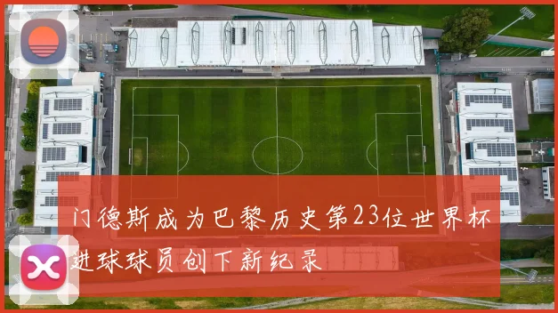 门德斯成为巴黎历史第23位世界杯进球球员创下新纪录
