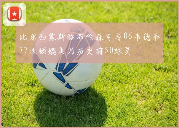 比尔西蒙斯称布伦森可与06韦德和77沃顿媲美乃历史前50球员