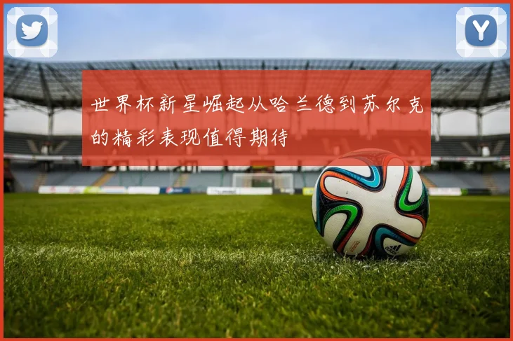 世界杯新星崛起从哈兰德到苏尔克的精彩表现值得期待