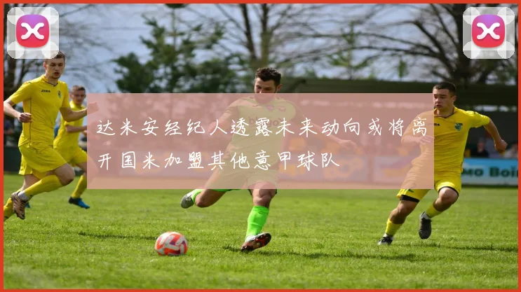 达米安经纪人透露未来动向或将离开国米加盟其他意甲球队