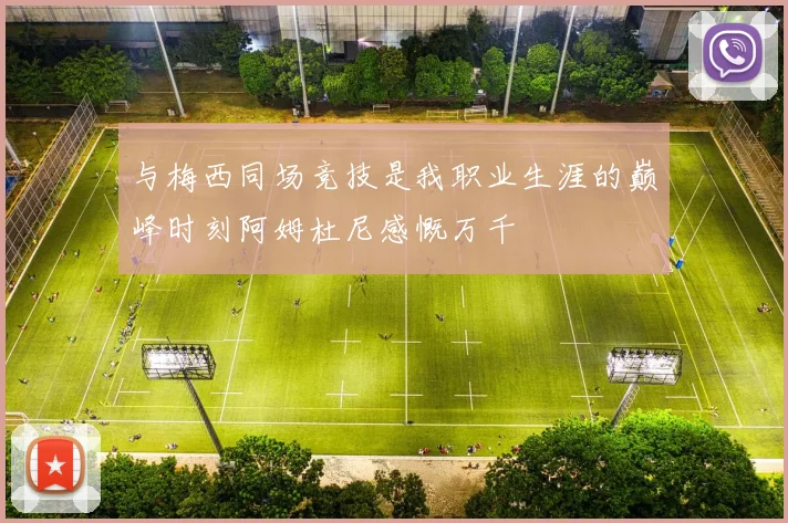 与梅西同场竞技是我职业生涯的巅峰时刻阿姆杜尼感慨万千
