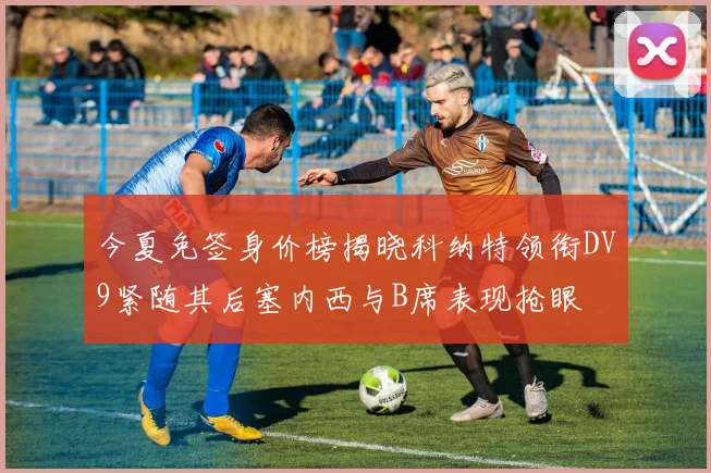 今夏免签身价榜揭晓科纳特领衔DV9紧随其后塞内西与B席表现抢眼
