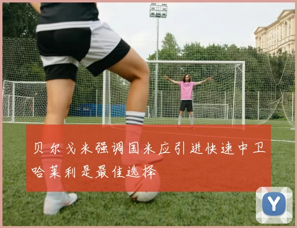 贝尔戈米强调国米应引进快速中卫哈莱利是最佳选择
