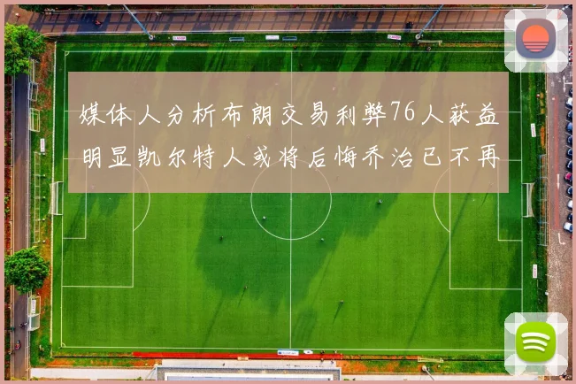 媒体人分析布朗交易利弊76人获益明显凯尔特人或将后悔乔治已不再巅峰