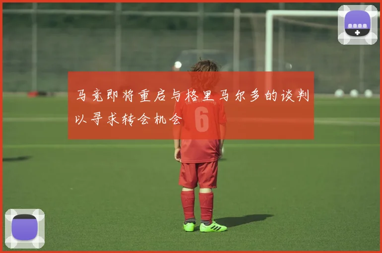 马竞即将重启与格里马尔多的谈判以寻求转会机会