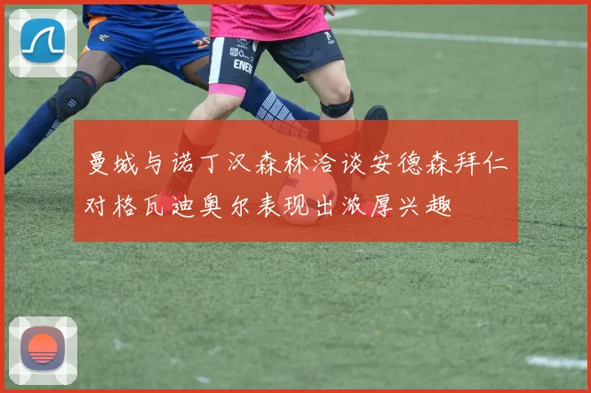 曼城与诺丁汉森林洽谈安德森拜仁对格瓦迪奥尔表现出浓厚兴趣